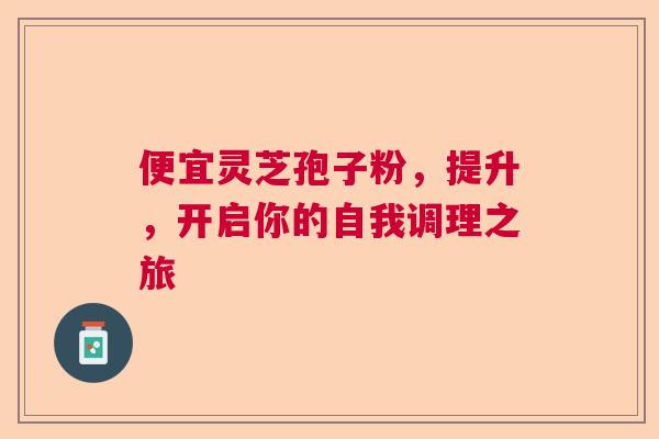 便宜灵芝孢子粉，提升，开启你的自我调理之旅