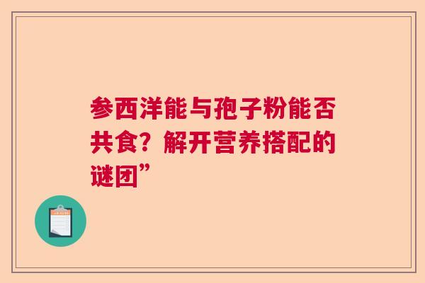 参西洋能与孢子粉能否共食？解开营养搭配的谜团”