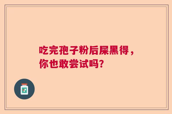 吃完孢子粉后屎黑得，你也敢尝试吗？