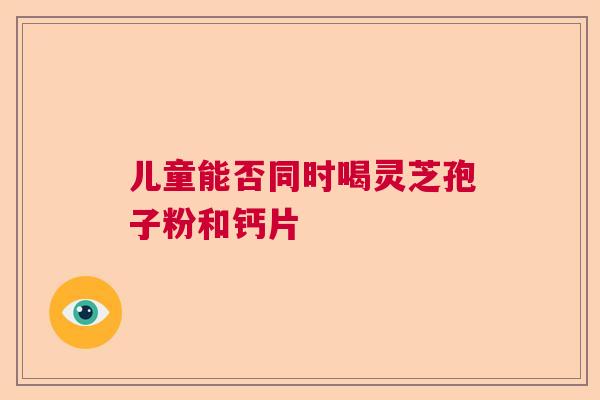 儿童能否同时喝灵芝孢子粉和钙片