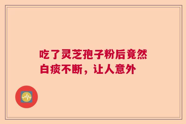 吃了灵芝孢子粉后竟然白痰不断，让人意外