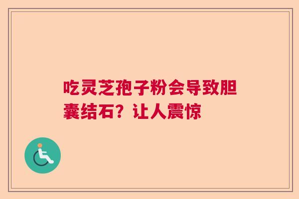 吃灵芝孢子粉会导致胆囊结石？让人震惊