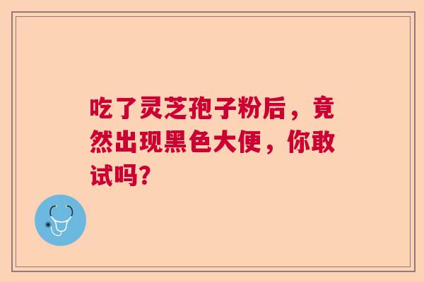 吃了灵芝孢子粉后，竟然出现黑色大便，你敢试吗？
