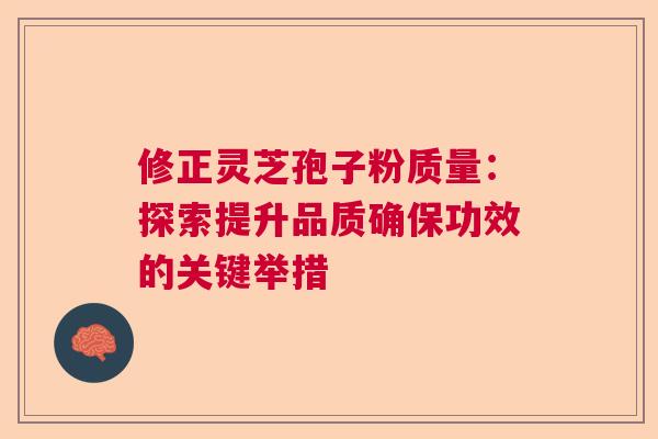 修正灵芝孢子粉质量：探索提升品质确保功效的关键举措