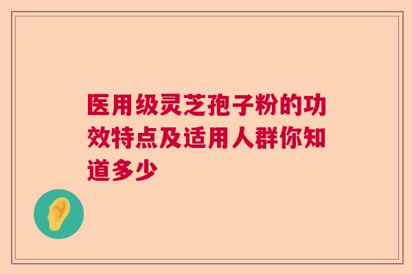 医用级灵芝孢子粉的功效特点及适用人群你知道多少