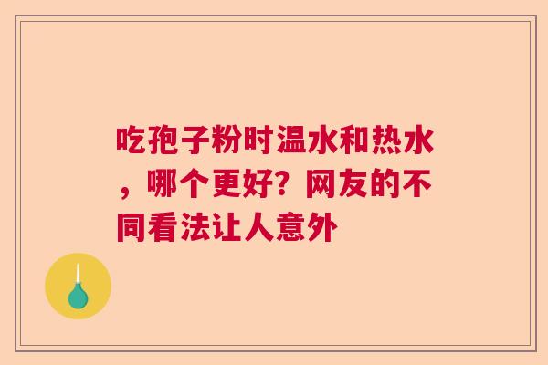 吃孢子粉时温水和热水，哪个更好？网友的不同看法让人意外