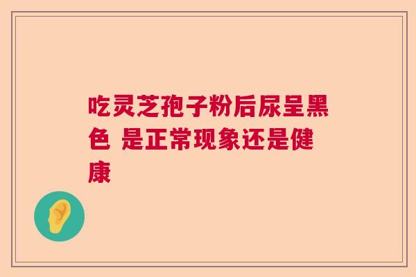 吃灵芝孢子粉后尿呈黑色 是正常现象还是健康