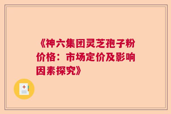 《神六集团灵芝孢子粉价格：市场定价及影响因素探究》