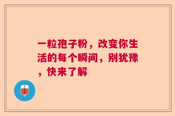 一粒孢子粉，改变你生活的每个瞬间，别犹豫，快来了解