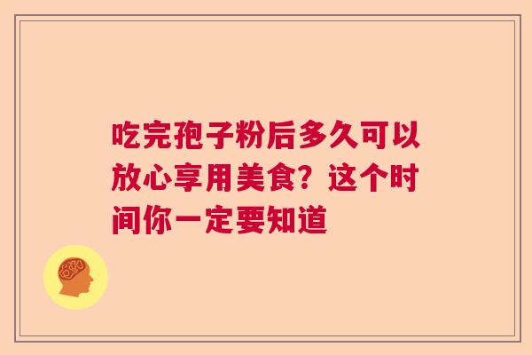 吃完孢子粉后多久可以放心享用美食？这个时间你一定要知道