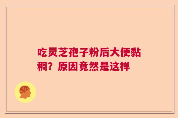吃灵芝孢子粉后大便黏稠？原因竟然是这样