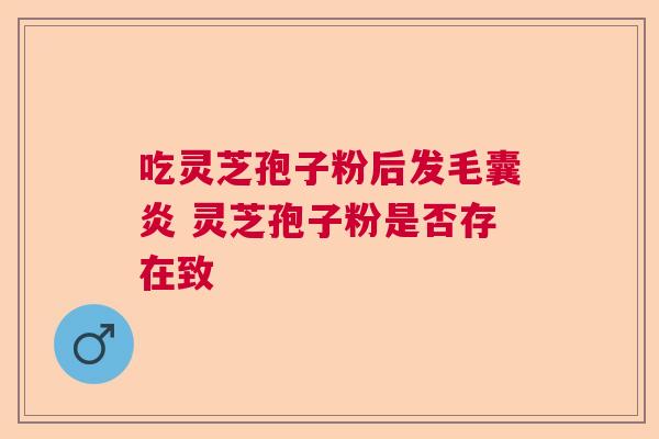 吃灵芝孢子粉后发毛囊炎 灵芝孢子粉是否存在致