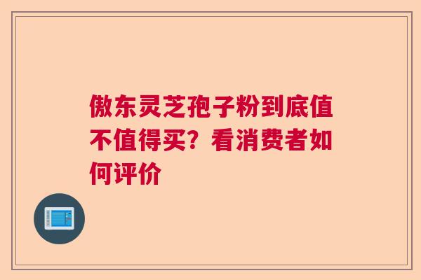 傲东灵芝孢子粉到底值不值得买？看消费者如何评价