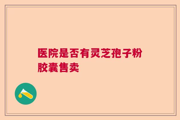 医院是否有灵芝孢子粉胶囊售卖
