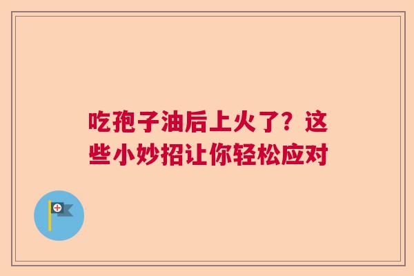 吃孢子油后上火了？这些小妙招让你轻松应对