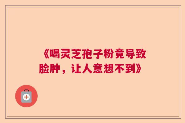 《喝灵芝孢子粉竟导致脸肿，让人意想不到》