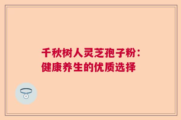 千秋树人灵芝孢子粉：健康养生的优质选择