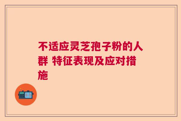 不适应灵芝孢子粉的人群 特征表现及应对措施