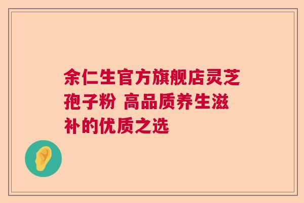 余仁生官方旗舰店灵芝孢子粉 高品质养生滋补的优质之选