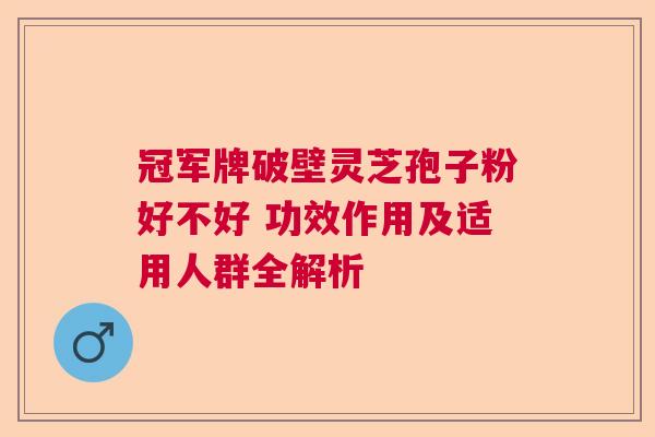 冠军牌破壁灵芝孢子粉好不好 功效作用及适用人群全解析