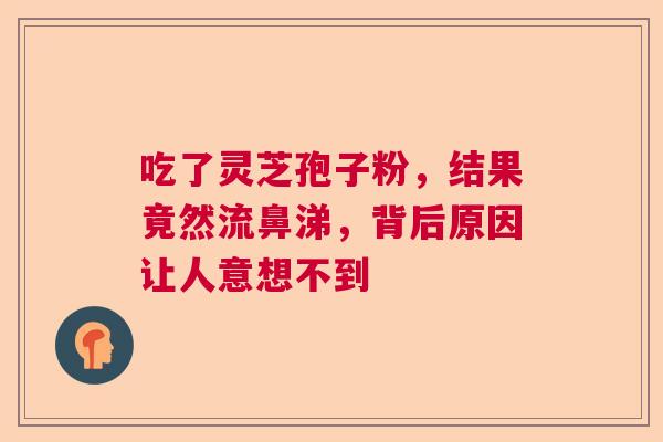 吃了灵芝孢子粉，结果竟然流鼻涕，背后原因让人意想不到