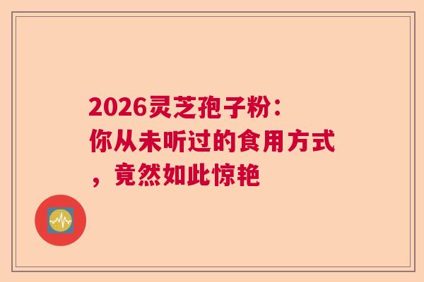 2026灵芝孢子粉：你从未听过的食用方式，竟然如此惊艳