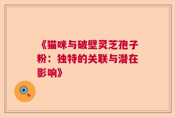 《猫咪与破壁灵芝孢子粉：独特的关联与潜在影响》