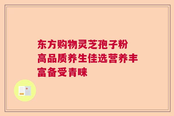 东方购物灵芝孢子粉 高品质养生佳选营养丰富备受青睐