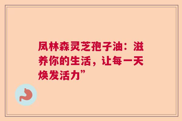 凤林森灵芝孢子油：滋养你的生活，让每一天焕发活力”