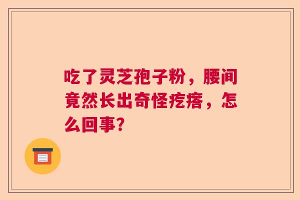 吃了灵芝孢子粉，腰间竟然长出奇怪疙瘩，怎么回事？