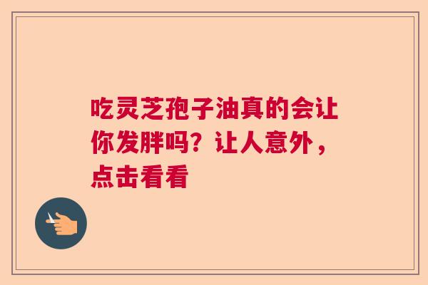 吃灵芝孢子油真的会让你发胖吗？让人意外，点击看看