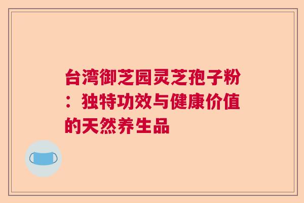 台湾御芝园灵芝孢子粉：独特功效与健康价值的天然养生品
