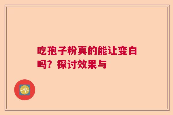 吃孢子粉真的能让变白吗？探讨效果与