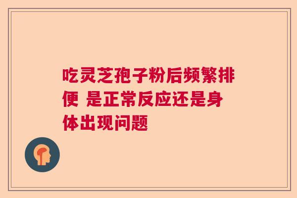 吃灵芝孢子粉后频繁排便 是正常反应还是身体出现问题