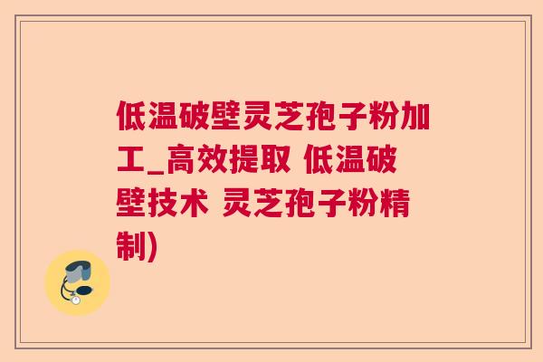低温破壁灵芝孢子粉加工_高效提取 低温破壁技术 灵芝孢子粉精制)