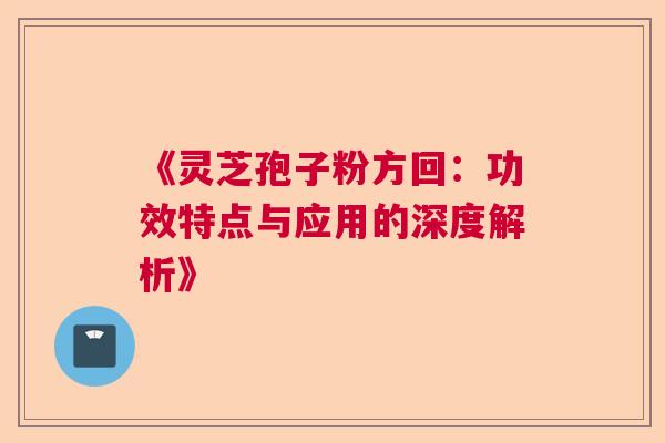 《灵芝孢子粉方回：功效特点与应用的深度解析》