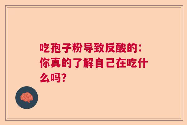 吃孢子粉导致反酸的：你真的了解自己在吃什么吗？