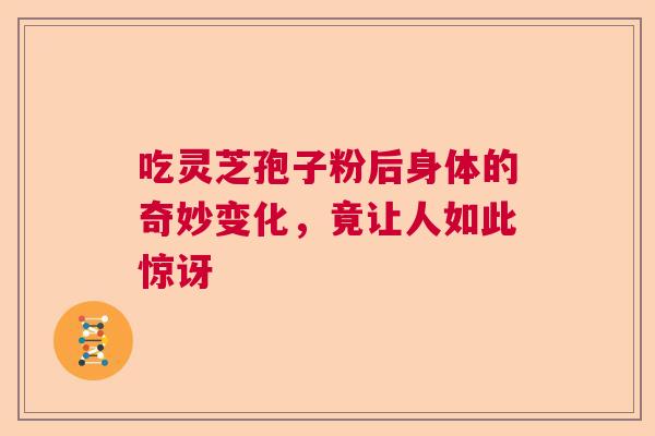 吃灵芝孢子粉后身体的奇妙变化，竟让人如此惊讶