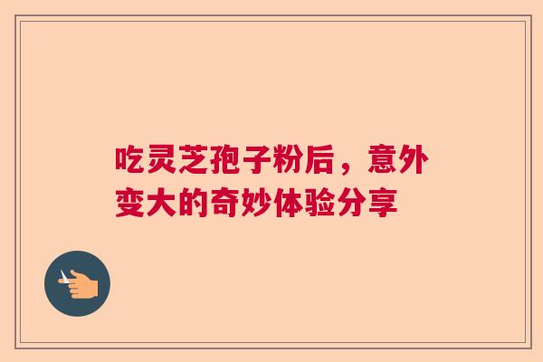 吃灵芝孢子粉后，意外变大的奇妙体验分享