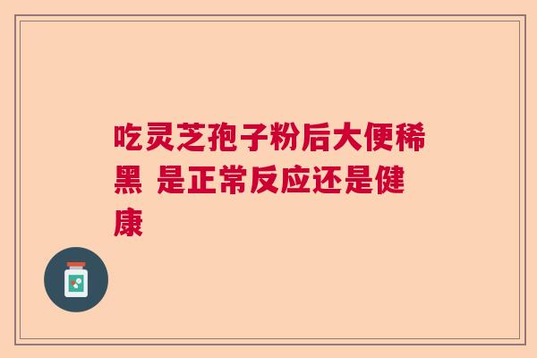 吃灵芝孢子粉后大便稀黑 是正常反应还是健康