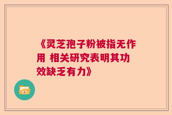 《灵芝孢子粉被指无作用 相关研究表明其功效缺乏有力》