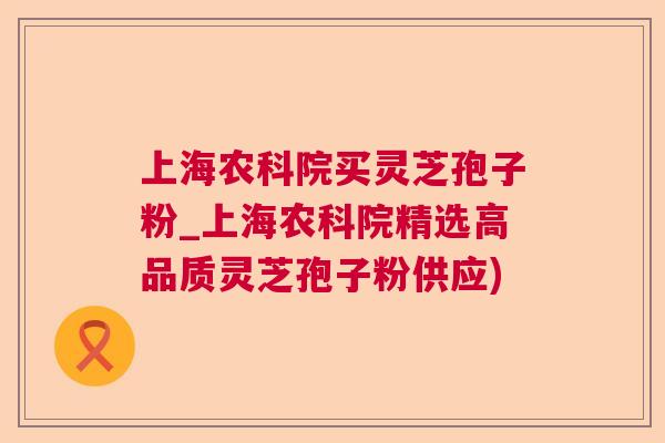 上海农科院买灵芝孢子粉_上海农科院精选高品质灵芝孢子粉供应)