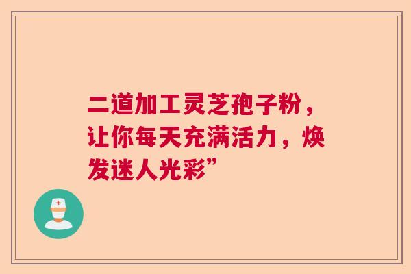 二道加工灵芝孢子粉，让你每天充满活力，焕发迷人光彩”
