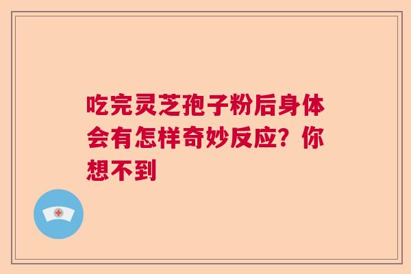 吃完灵芝孢子粉后身体会有怎样奇妙反应？你想不到