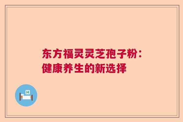 东方福灵灵芝孢子粉：健康养生的新选择