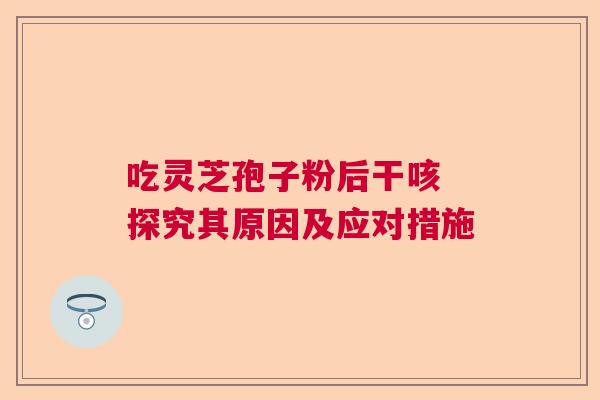 吃灵芝孢子粉后干咳 探究其原因及应对措施