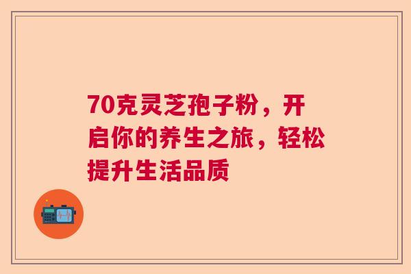 70克灵芝孢子粉，开启你的养生之旅，轻松提升生活品质