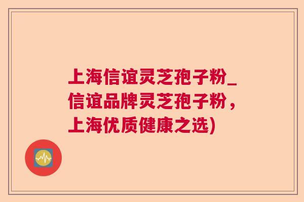 上海信谊灵芝孢子粉_信谊品牌灵芝孢子粉，上海优质健康之选)