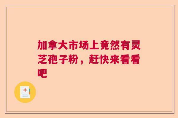 加拿大市场上竟然有灵芝孢子粉，赶快来看看吧