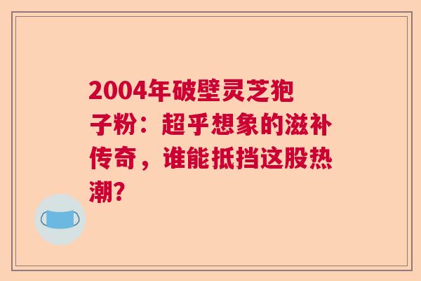 2004年破壁灵芝狍子粉：超乎想象的滋补传奇，谁能抵挡这股热潮？